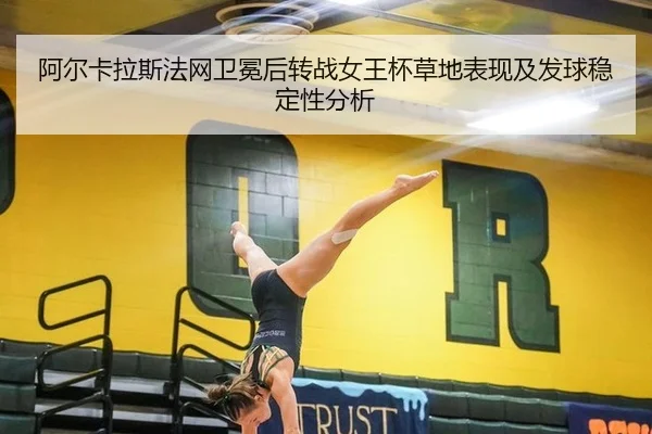 阿尔卡拉斯法网卫冕后转战女王杯草地表现及发球稳定性分析