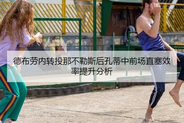 德布劳内转投那不勒斯后孔蒂中前场直塞效率提升分析